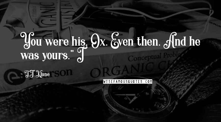 T.J. Klune Quotes: You were his, Ox. Even then. And he was yours." I