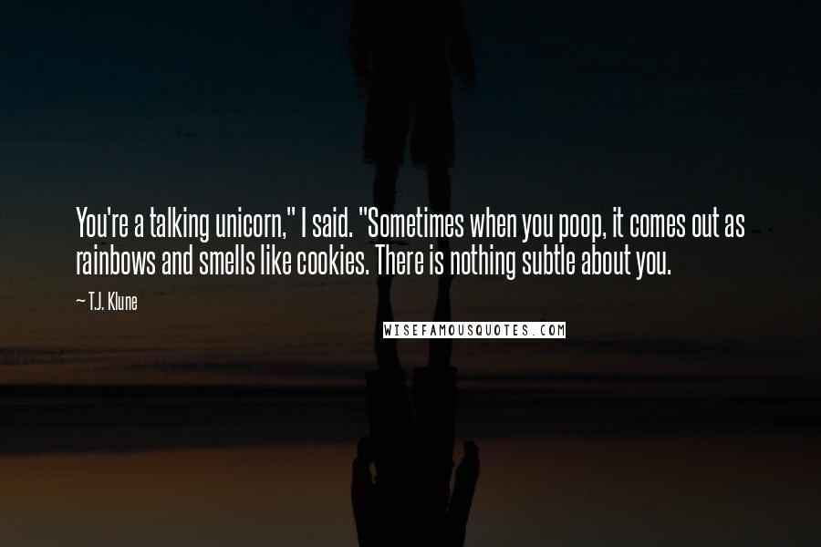 T.J. Klune Quotes: You're a talking unicorn," I said. "Sometimes when you poop, it comes out as rainbows and smells like cookies. There is nothing subtle about you.