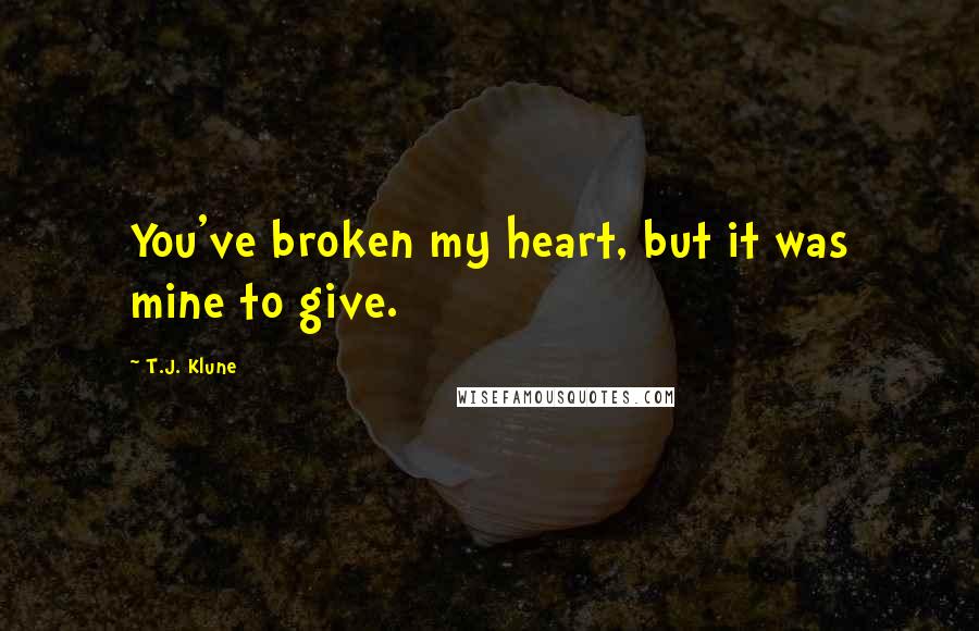 T.J. Klune Quotes: You've broken my heart, but it was mine to give.