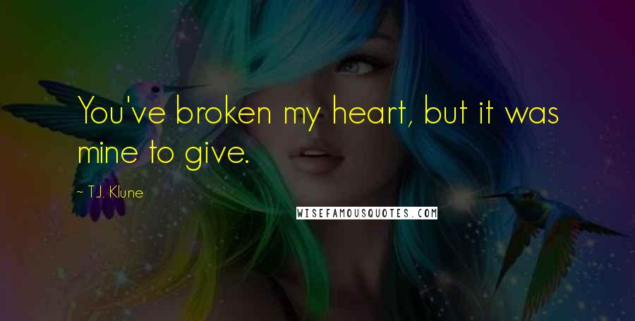 T.J. Klune Quotes: You've broken my heart, but it was mine to give.