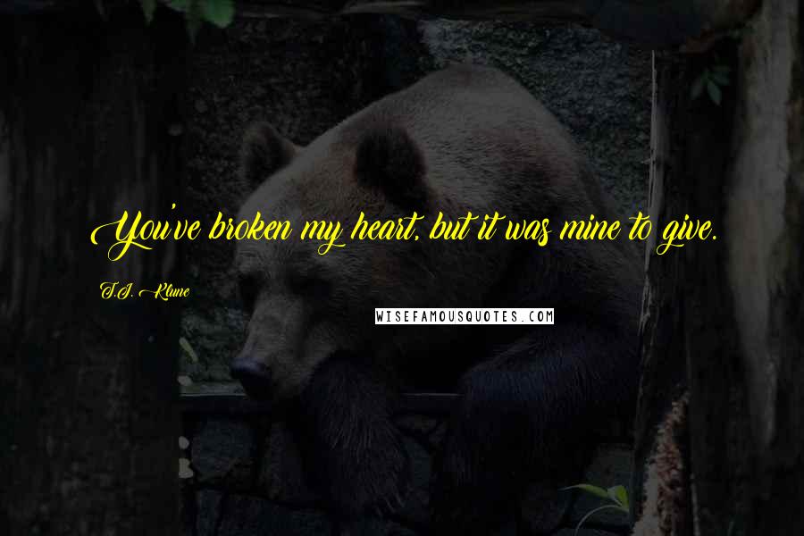 T.J. Klune Quotes: You've broken my heart, but it was mine to give.