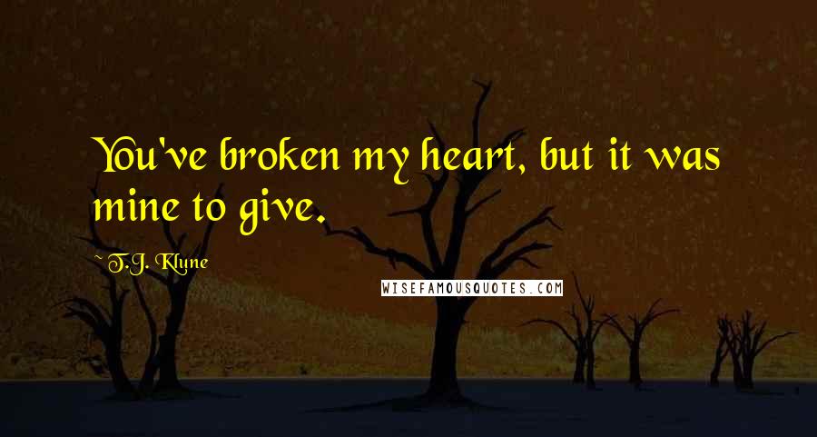 T.J. Klune Quotes: You've broken my heart, but it was mine to give.