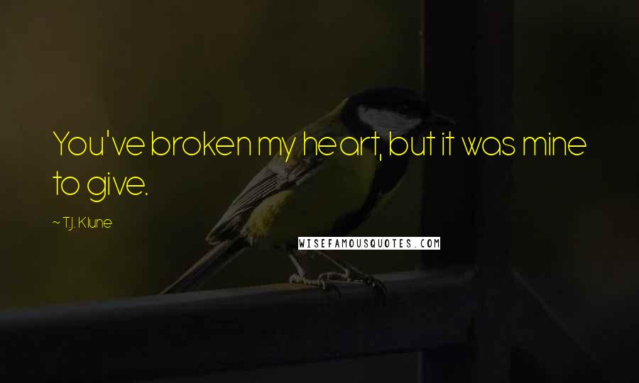 T.J. Klune Quotes: You've broken my heart, but it was mine to give.