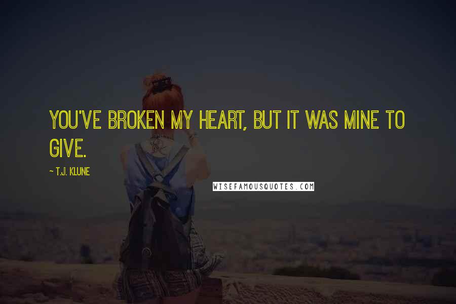 T.J. Klune Quotes: You've broken my heart, but it was mine to give.