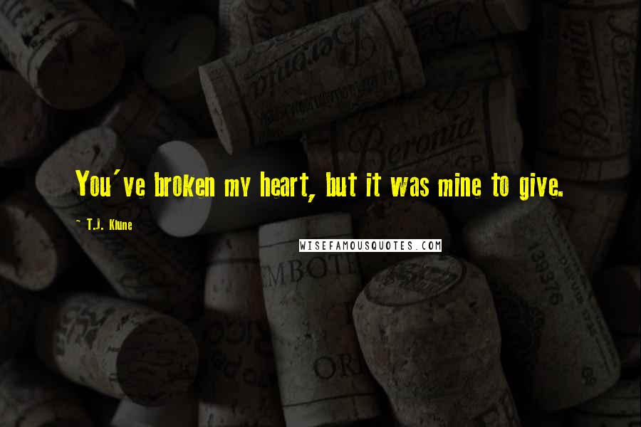 T.J. Klune Quotes: You've broken my heart, but it was mine to give.