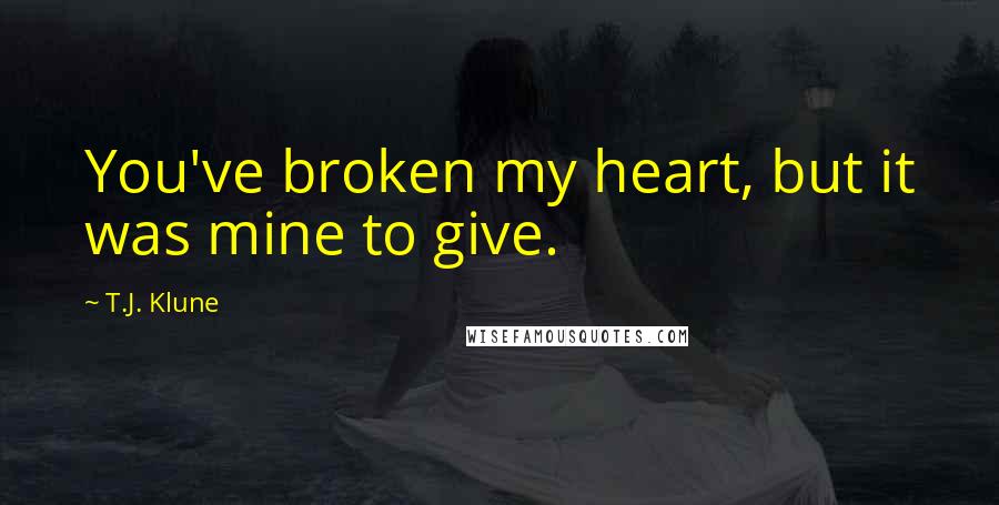 T.J. Klune Quotes: You've broken my heart, but it was mine to give.