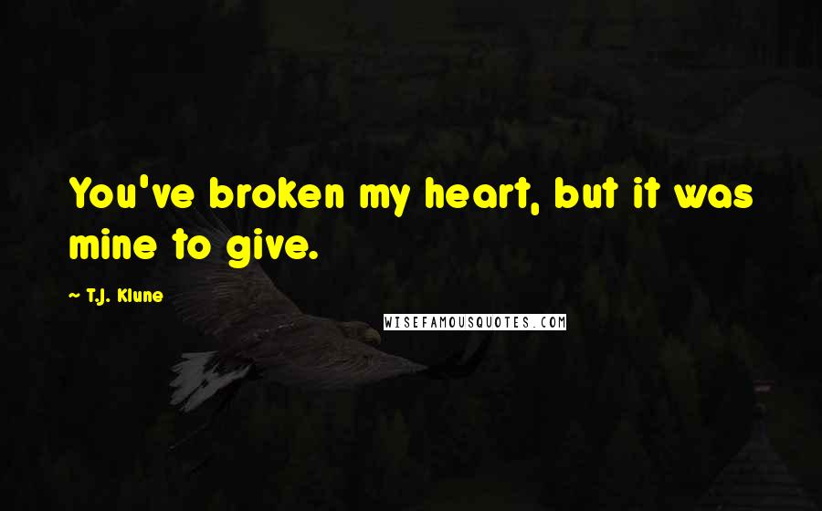 T.J. Klune Quotes: You've broken my heart, but it was mine to give.