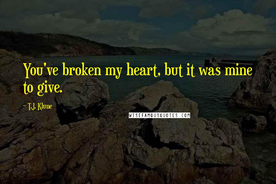 T.J. Klune Quotes: You've broken my heart, but it was mine to give.