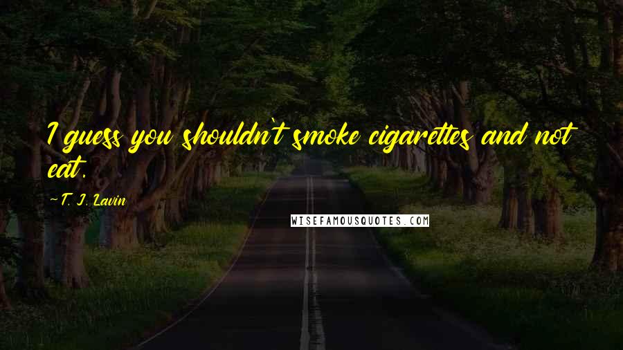 T. J. Lavin Quotes: I guess you shouldn't smoke cigarettes and not eat.