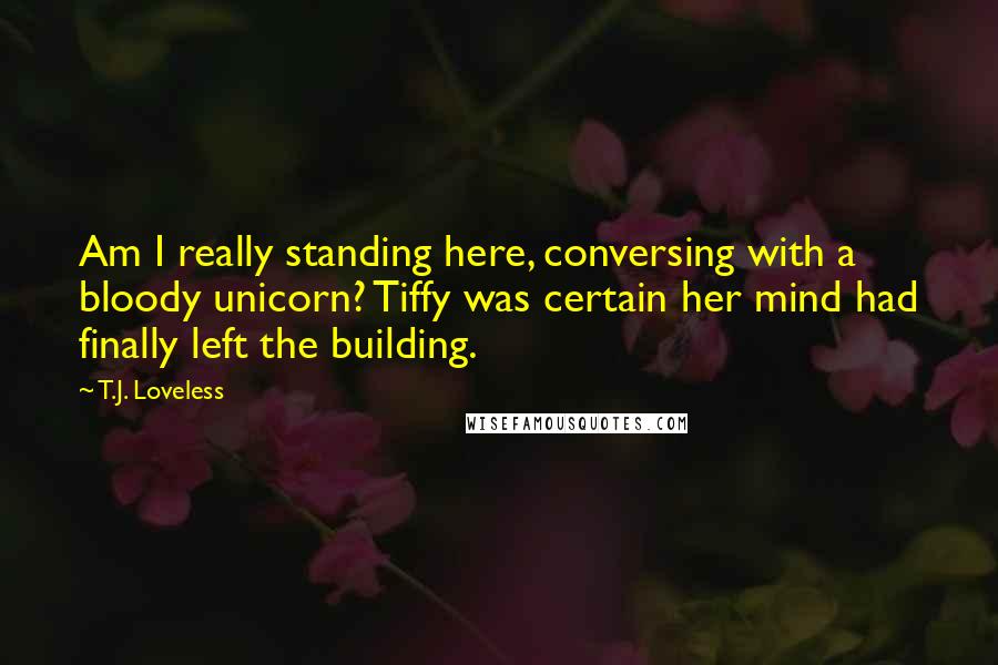 T.J. Loveless Quotes: Am I really standing here, conversing with a bloody unicorn? Tiffy was certain her mind had finally left the building.