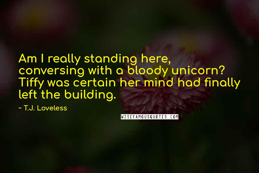 T.J. Loveless Quotes: Am I really standing here, conversing with a bloody unicorn? Tiffy was certain her mind had finally left the building.