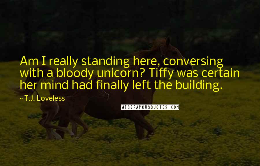 T.J. Loveless Quotes: Am I really standing here, conversing with a bloody unicorn? Tiffy was certain her mind had finally left the building.