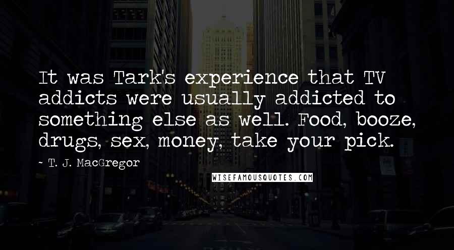 T. J. MacGregor Quotes: It was Tark's experience that TV addicts were usually addicted to something else as well. Food, booze, drugs, sex, money, take your pick.