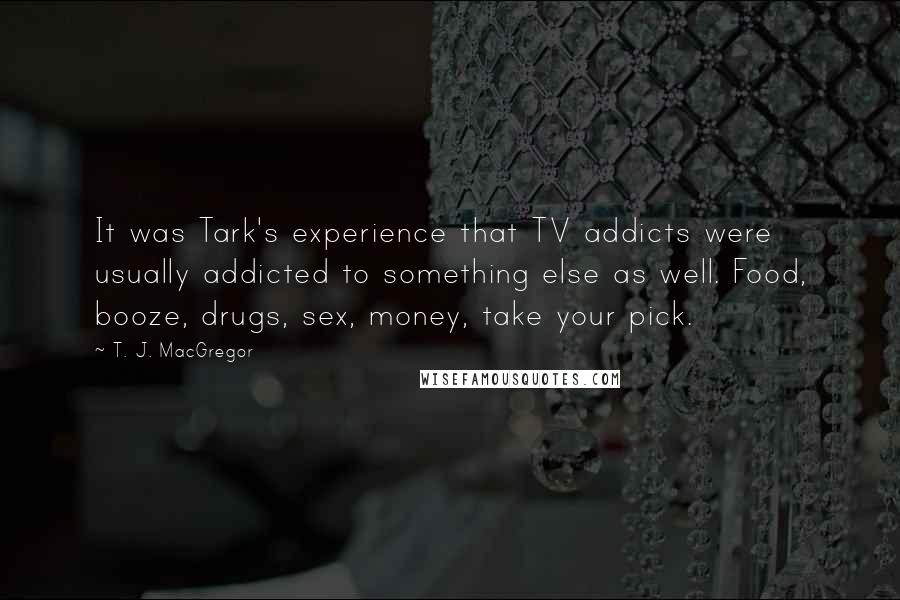 T. J. MacGregor Quotes: It was Tark's experience that TV addicts were usually addicted to something else as well. Food, booze, drugs, sex, money, take your pick.