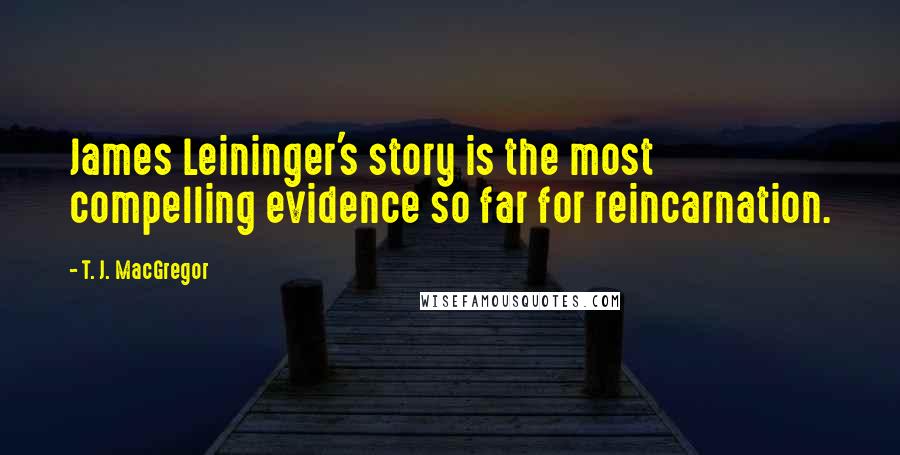 T. J. MacGregor Quotes: James Leininger's story is the most compelling evidence so far for reincarnation.