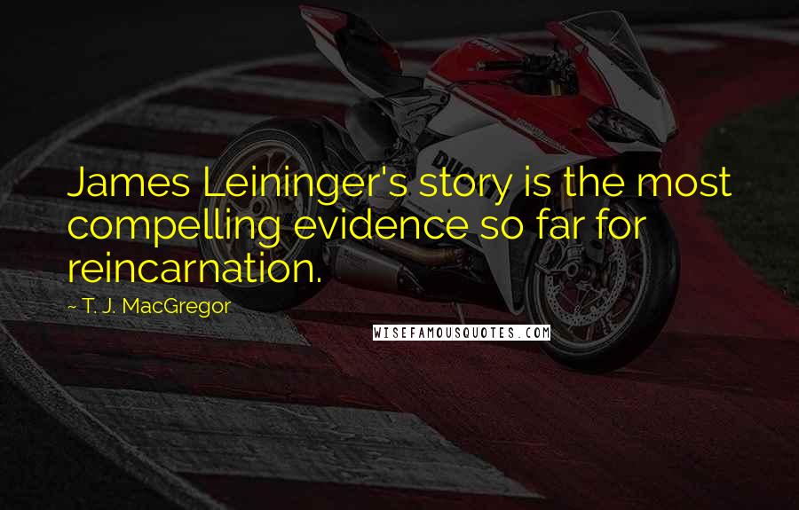 T. J. MacGregor Quotes: James Leininger's story is the most compelling evidence so far for reincarnation.