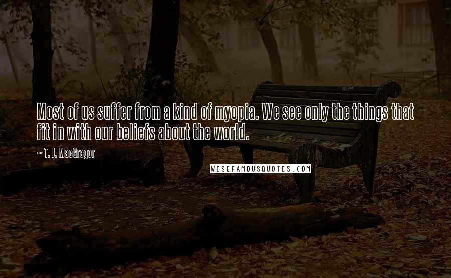 T. J. MacGregor Quotes: Most of us suffer from a kind of myopia. We see only the things that fit in with our beliefs about the world.