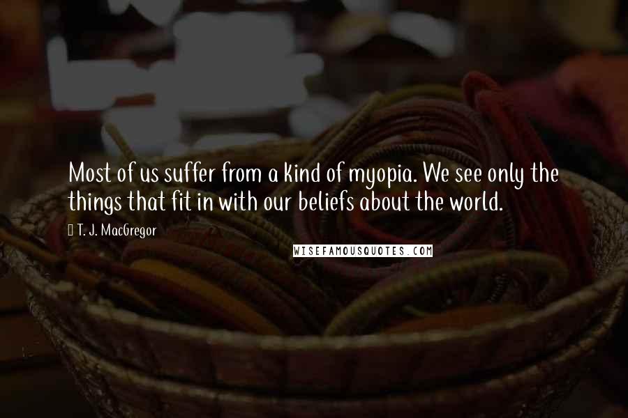 T. J. MacGregor Quotes: Most of us suffer from a kind of myopia. We see only the things that fit in with our beliefs about the world.