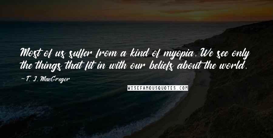 T. J. MacGregor Quotes: Most of us suffer from a kind of myopia. We see only the things that fit in with our beliefs about the world.