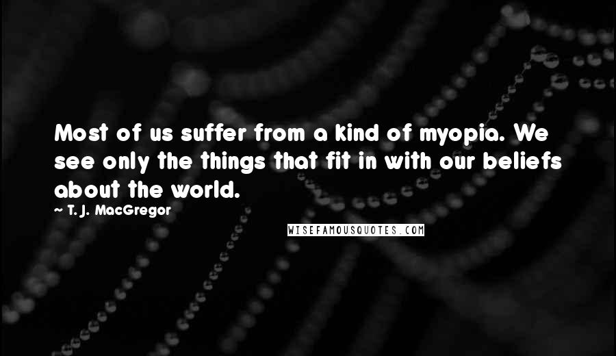 T. J. MacGregor Quotes: Most of us suffer from a kind of myopia. We see only the things that fit in with our beliefs about the world.