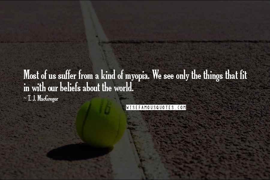 T. J. MacGregor Quotes: Most of us suffer from a kind of myopia. We see only the things that fit in with our beliefs about the world.