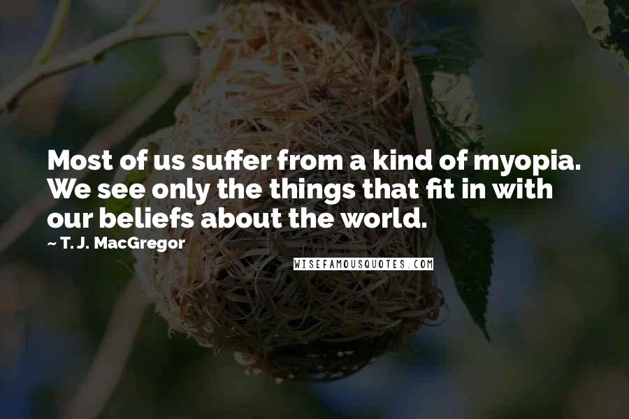 T. J. MacGregor Quotes: Most of us suffer from a kind of myopia. We see only the things that fit in with our beliefs about the world.