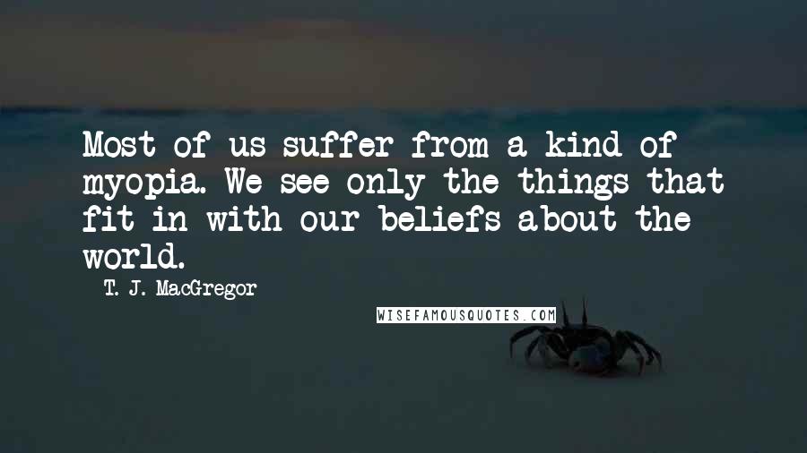 T. J. MacGregor Quotes: Most of us suffer from a kind of myopia. We see only the things that fit in with our beliefs about the world.