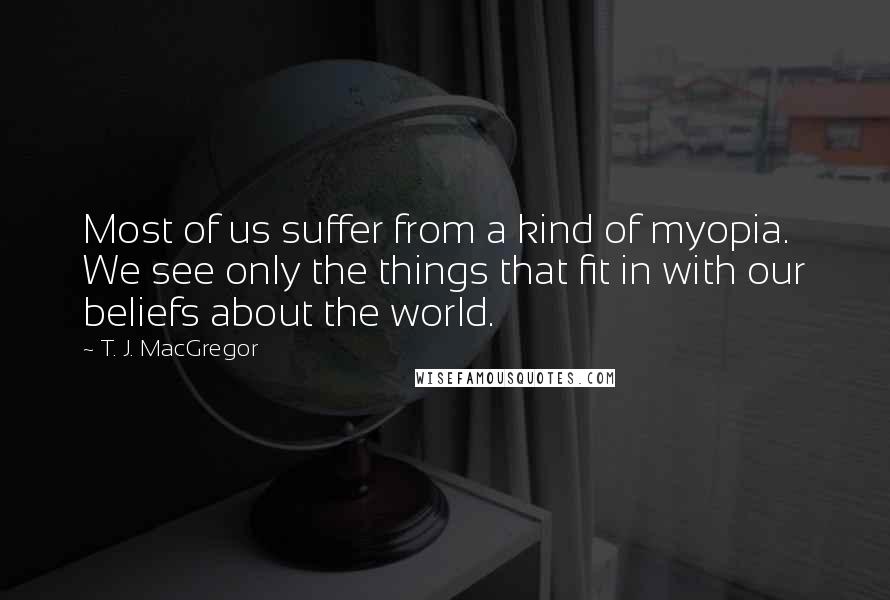 T. J. MacGregor Quotes: Most of us suffer from a kind of myopia. We see only the things that fit in with our beliefs about the world.