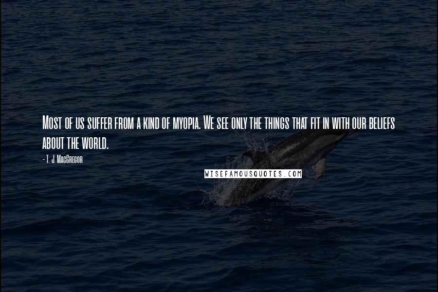 T. J. MacGregor Quotes: Most of us suffer from a kind of myopia. We see only the things that fit in with our beliefs about the world.