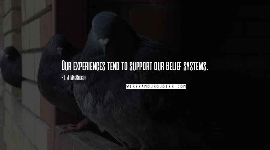 T. J. MacGregor Quotes: Our experiences tend to support our belief systems.