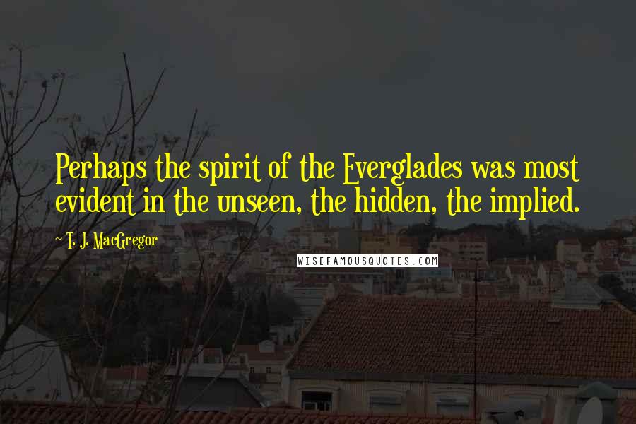 T. J. MacGregor Quotes: Perhaps the spirit of the Everglades was most evident in the unseen, the hidden, the implied.