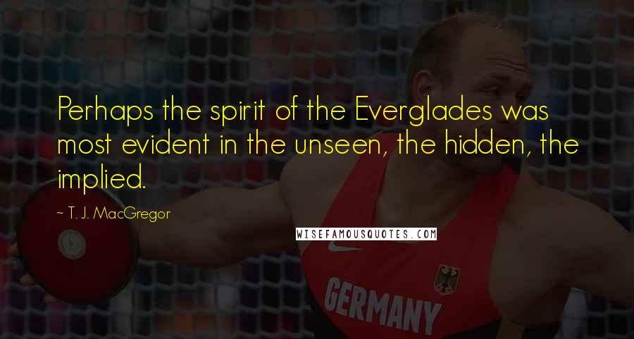 T. J. MacGregor Quotes: Perhaps the spirit of the Everglades was most evident in the unseen, the hidden, the implied.