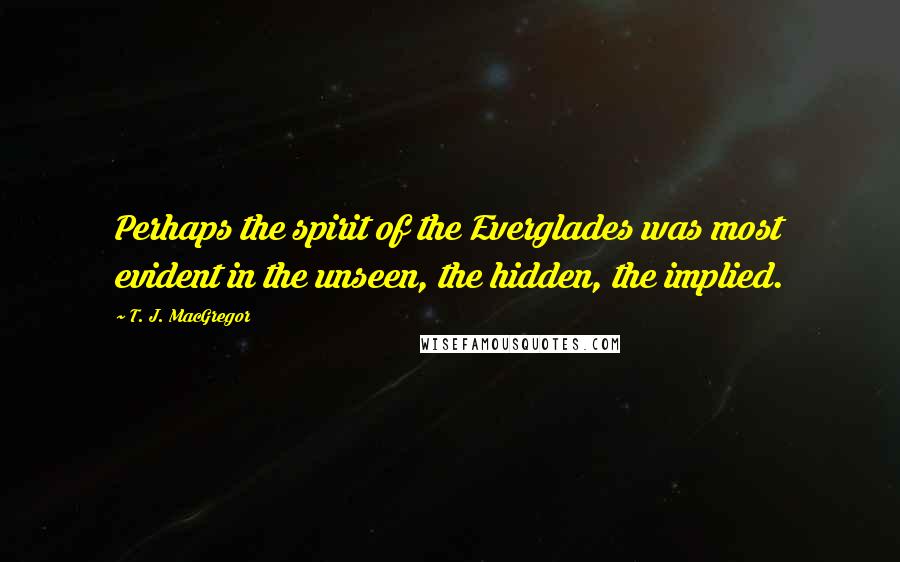 T. J. MacGregor Quotes: Perhaps the spirit of the Everglades was most evident in the unseen, the hidden, the implied.