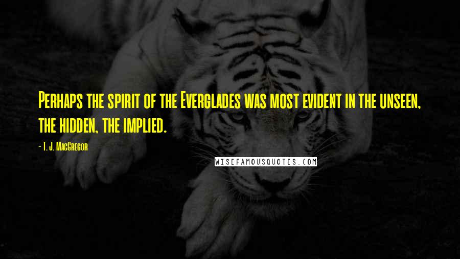 T. J. MacGregor Quotes: Perhaps the spirit of the Everglades was most evident in the unseen, the hidden, the implied.