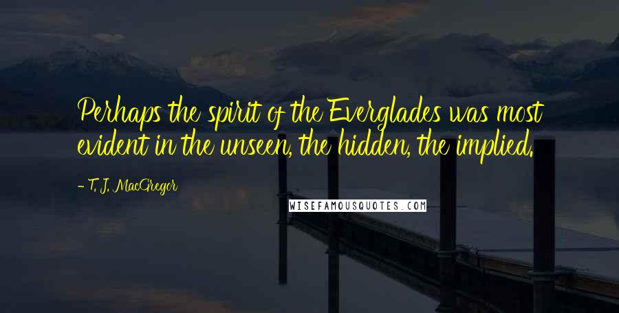 T. J. MacGregor Quotes: Perhaps the spirit of the Everglades was most evident in the unseen, the hidden, the implied.