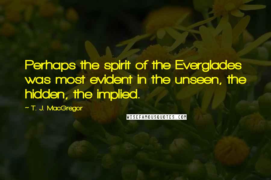 T. J. MacGregor Quotes: Perhaps the spirit of the Everglades was most evident in the unseen, the hidden, the implied.