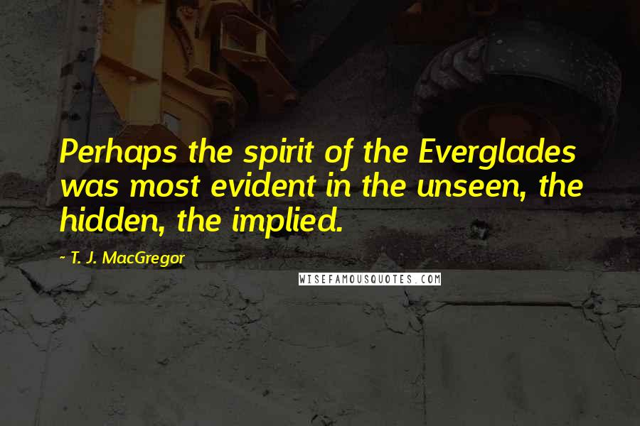 T. J. MacGregor Quotes: Perhaps the spirit of the Everglades was most evident in the unseen, the hidden, the implied.