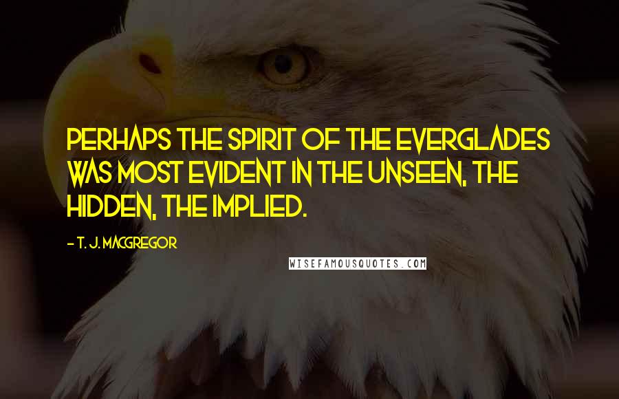 T. J. MacGregor Quotes: Perhaps the spirit of the Everglades was most evident in the unseen, the hidden, the implied.