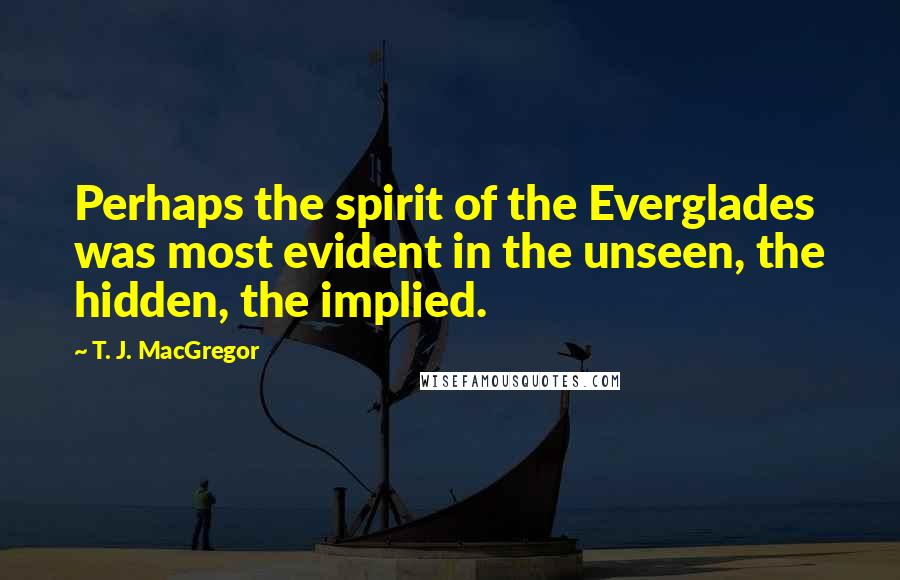 T. J. MacGregor Quotes: Perhaps the spirit of the Everglades was most evident in the unseen, the hidden, the implied.