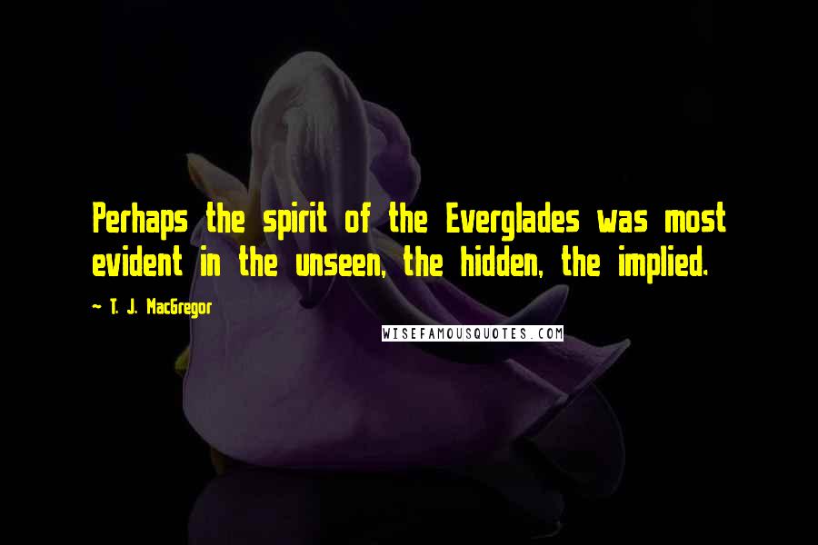 T. J. MacGregor Quotes: Perhaps the spirit of the Everglades was most evident in the unseen, the hidden, the implied.