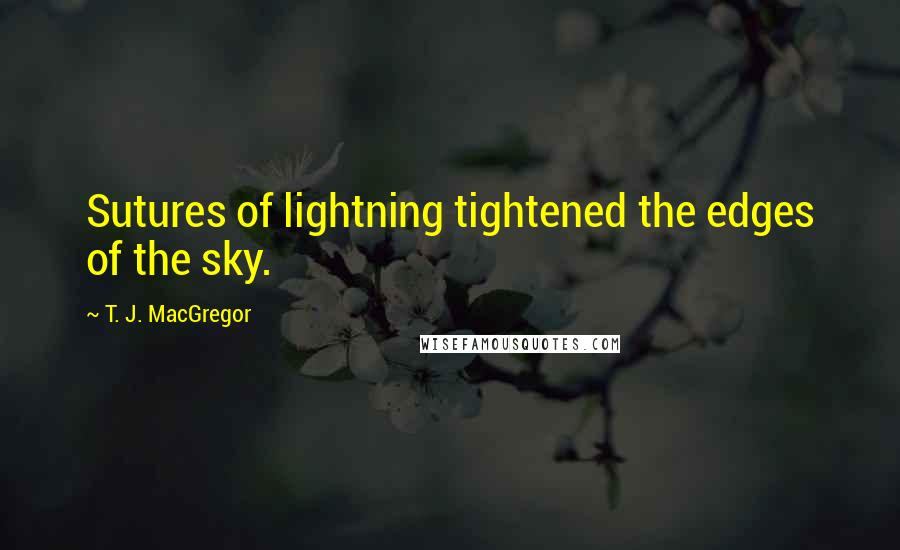 T. J. MacGregor Quotes: Sutures of lightning tightened the edges of the sky.