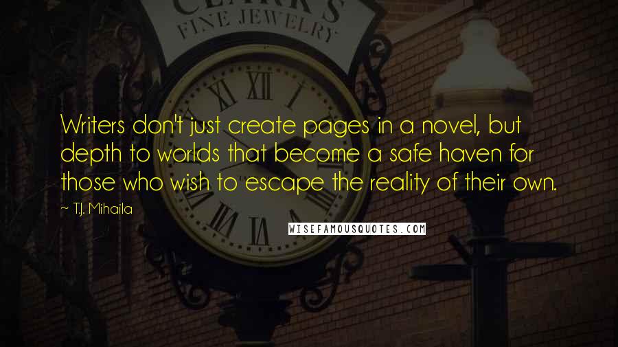 T.J. Mihaila Quotes: Writers don't just create pages in a novel, but depth to worlds that become a safe haven for those who wish to escape the reality of their own.