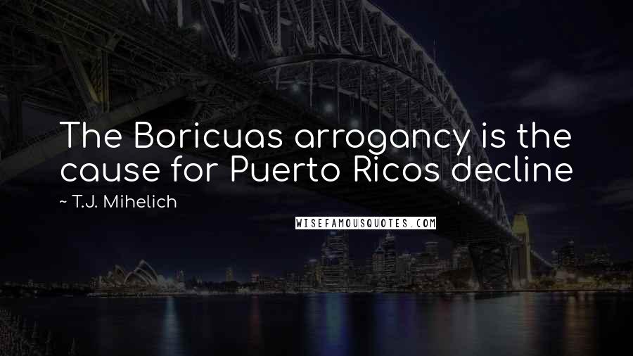 T.J. Mihelich Quotes: The Boricuas arrogancy is the cause for Puerto Ricos decline