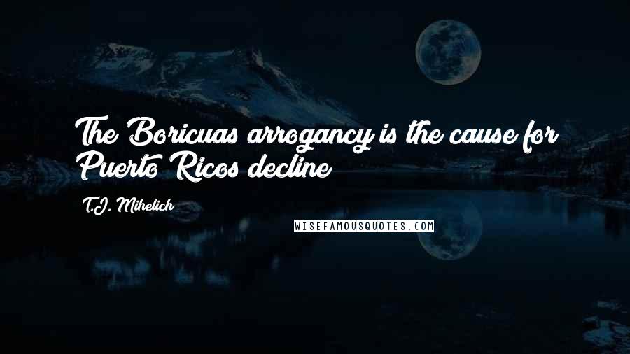 T.J. Mihelich Quotes: The Boricuas arrogancy is the cause for Puerto Ricos decline