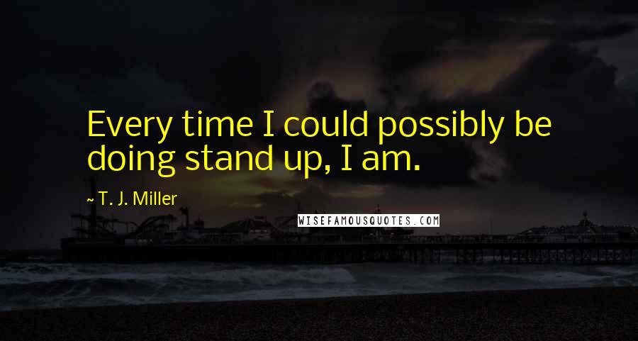 T. J. Miller Quotes: Every time I could possibly be doing stand up, I am.