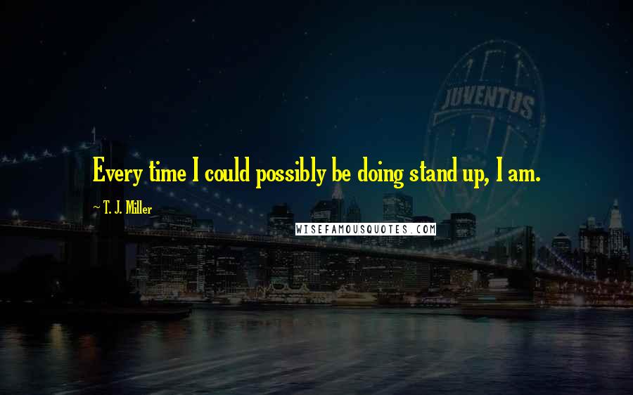 T. J. Miller Quotes: Every time I could possibly be doing stand up, I am.