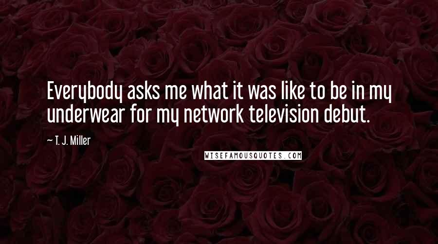 T. J. Miller Quotes: Everybody asks me what it was like to be in my underwear for my network television debut.