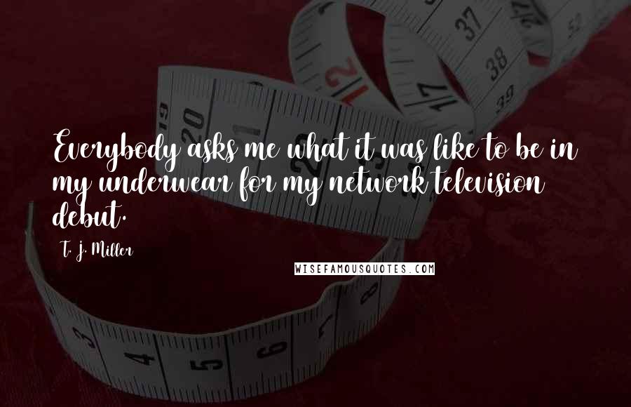 T. J. Miller Quotes: Everybody asks me what it was like to be in my underwear for my network television debut.
