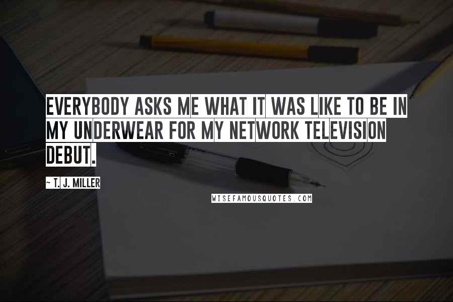 T. J. Miller Quotes: Everybody asks me what it was like to be in my underwear for my network television debut.