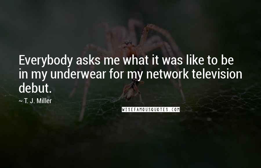 T. J. Miller Quotes: Everybody asks me what it was like to be in my underwear for my network television debut.